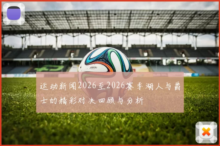 运动新闻2026至2026赛季湖人与爵士的精彩对决回顾与分析