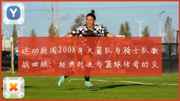 运动新闻2008年火箭队与骑士队激战回顾：经典对决与篮球传奇的交汇