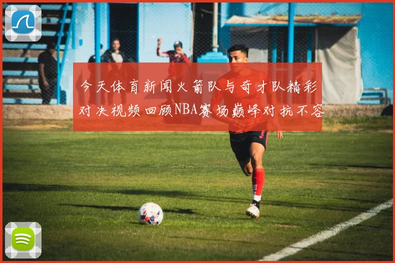 今天体育新闻火箭队与奇才队精彩对决视频回顾NBA赛场巅峰对抗不容错过